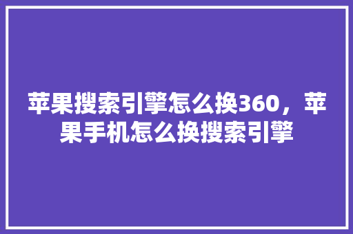 苹果搜索引擎怎么换360，苹果手机怎么换搜索引擎