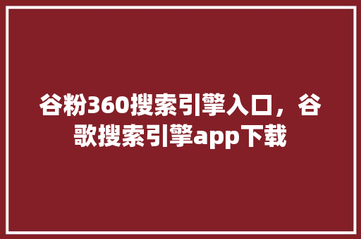 谷粉360搜索引擎入口，谷歌搜索引擎app下载