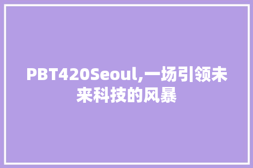 PBT420Seoul,一场引领未来科技的风暴