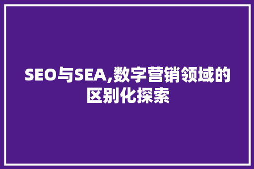 SEO与SEA,数字营销领域的区别化探索