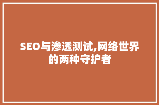 SEO与渗透测试,网络世界的两种守护者