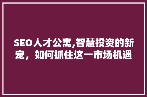 SEO人才公寓,智慧投资的新宠，如何抓住这一市场机遇