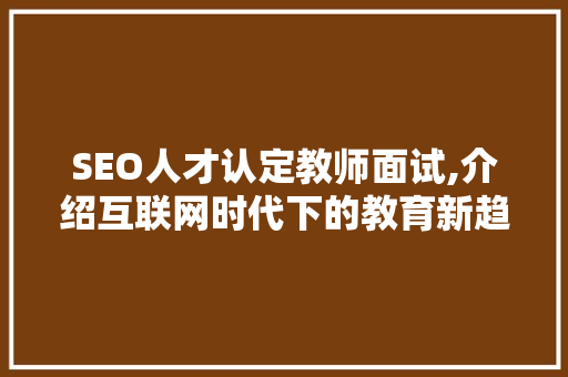 SEO人才认定教师面试,介绍互联网时代下的教育新趋势