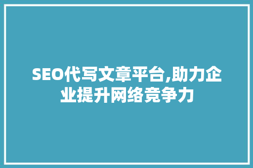 SEO代写文章平台,助力企业提升网络竞争力