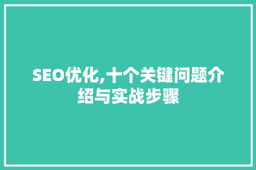 SEO优化,十个关键问题介绍与实战步骤