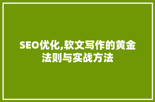 SEO优化,软文写作的黄金法则与实战方法