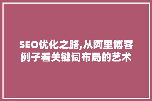 SEO优化之路,从阿里博客例子看关键词布局的艺术