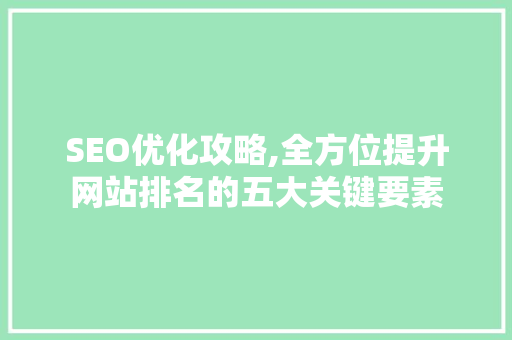 SEO优化攻略,全方位提升网站排名的五大关键要素