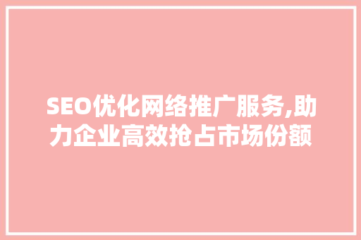 SEO优化网络推广服务,助力企业高效抢占市场份额