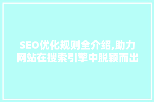 SEO优化规则全介绍,助力网站在搜索引擎中脱颖而出