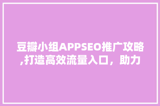 豆瓣小组APPSEO推广攻略,打造高效流量入口，助力社区活跃度提升