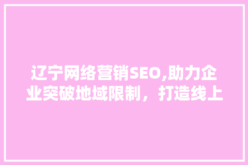 辽宁网络营销SEO,助力企业突破地域限制，打造线上品牌新高度