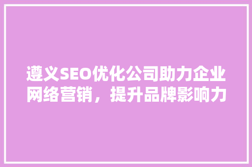 遵义SEO优化公司助力企业网络营销，提升品牌影响力