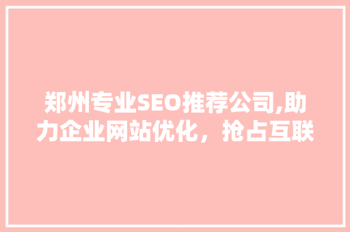 郑州专业SEO推荐公司,助力企业网站优化，抢占互联网市场先机