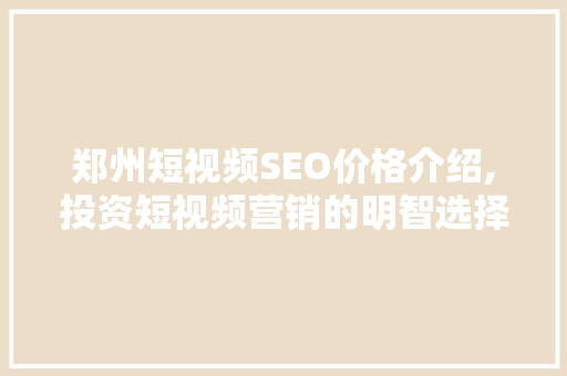 郑州短视频SEO价格介绍,投资短视频营销的明智选择