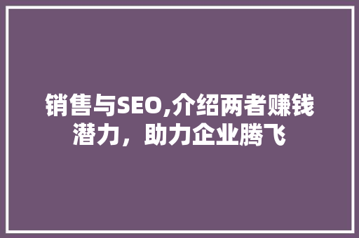 销售与SEO,介绍两者赚钱潜力，助力企业腾飞