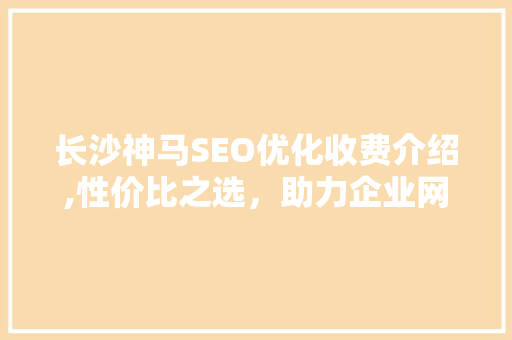 长沙神马SEO优化收费介绍,性价比之选，助力企业网站腾飞