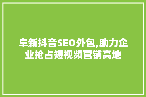 阜新抖音SEO外包,助力企业抢占短视频营销高地