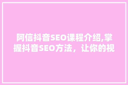 阿信抖音SEO课程介绍,掌握抖音SEO方法，让你的视频爆火！