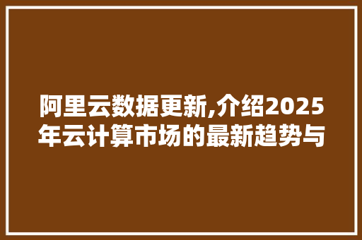 阿里云数据更新,介绍2025年云计算市场的最新趋势与步骤