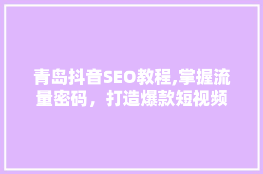 青岛抖音SEO教程,掌握流量密码，打造爆款短视频