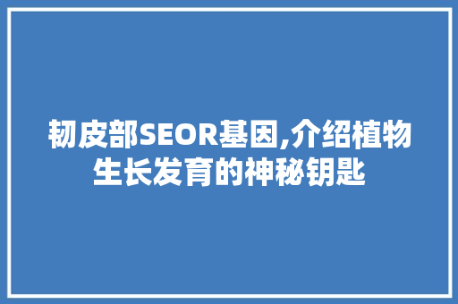 韧皮部SEOR基因,介绍植物生长发育的神秘钥匙