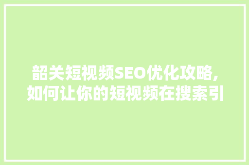 韶关短视频SEO优化攻略,如何让你的短视频在搜索引擎中脱颖而出