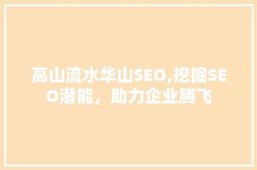 高山流水华山SEO,挖掘SEO潜能，助力企业腾飞