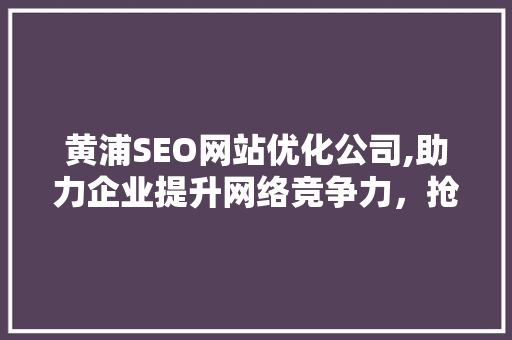 黄浦SEO网站优化公司,助力企业提升网络竞争力，抢占市场先机