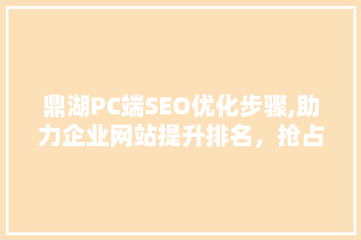 鼎湖PC端SEO优化步骤,助力企业网站提升排名，抢占市场先机
