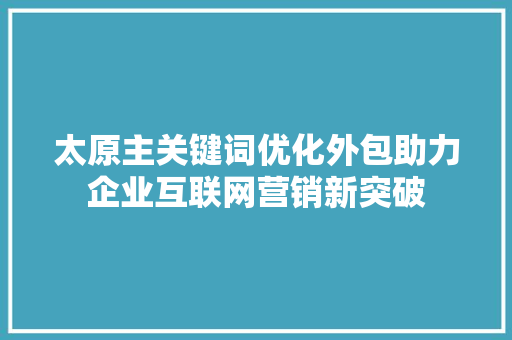 太原主关键词优化外包助力企业互联网营销新突破