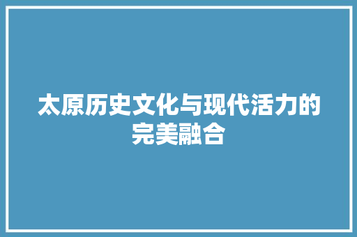 太原历史文化与现代活力的完美融合