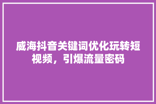 威海抖音关键词优化玩转短视频，引爆流量密码