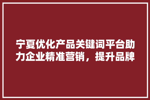 宁夏优化产品关键词平台助力企业精准营销，提升品牌影响力