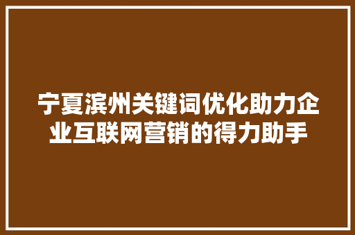 宁夏滨州关键词优化助力企业互联网营销的得力助手