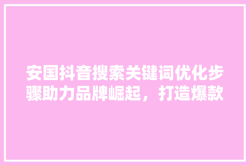 安国抖音搜索关键词优化步骤助力品牌崛起，打造爆款内容