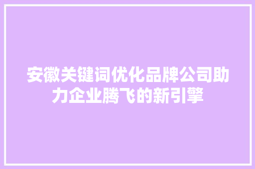 安徽关键词优化品牌公司助力企业腾飞的新引擎