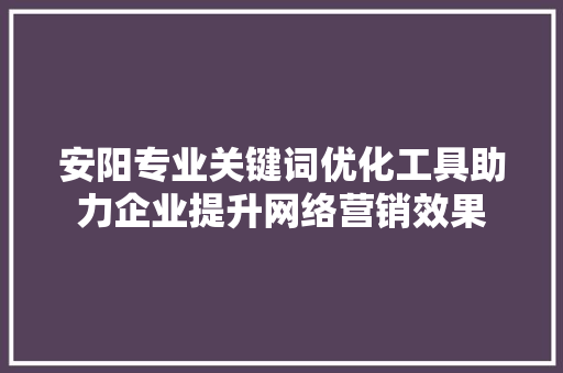 安阳专业关键词优化工具助力企业提升网络营销效果