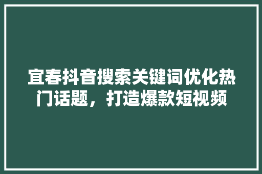 宜春抖音搜索关键词优化热门话题，打造爆款短视频