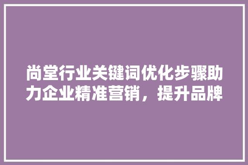 尚堂行业关键词优化步骤助力企业精准营销，提升品牌影响力