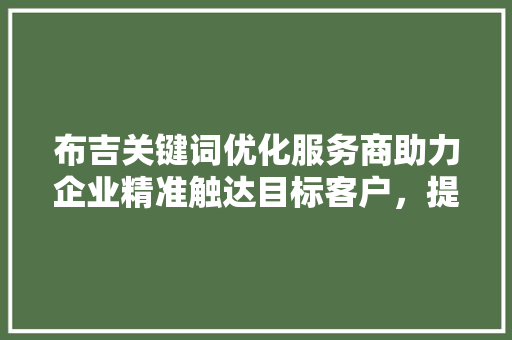 布吉关键词优化服务商助力企业精准触达目标客户，提升品牌影响力