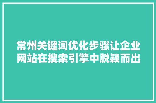 常州关键词优化步骤让企业网站在搜索引擎中脱颖而出