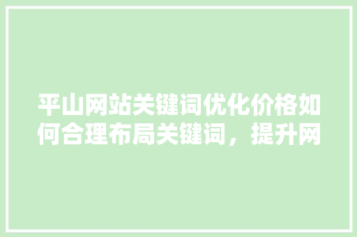 平山网站关键词优化价格如何合理布局关键词，提升网站流量与转化率