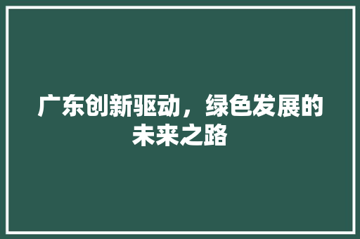 广东创新驱动，绿色发展的未来之路