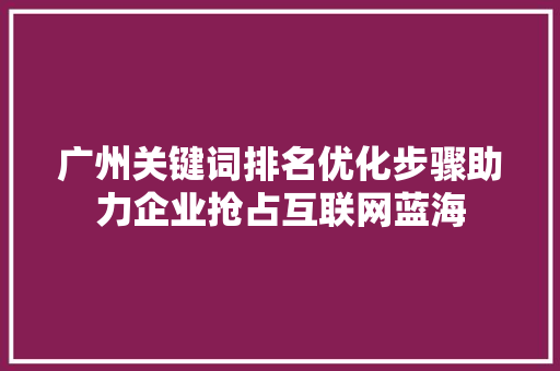 广州关键词排名优化步骤助力企业抢占互联网蓝海