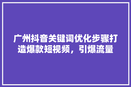 广州抖音关键词优化步骤打造爆款短视频，引爆流量
