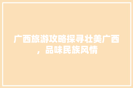广西旅游攻略探寻壮美广西，品味民族风情