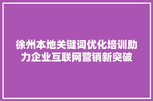 徐州本地关键词优化培训助力企业互联网营销新突破