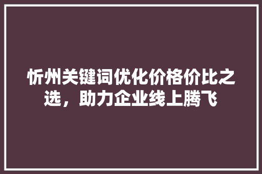 忻州关键词优化价格价比之选，助力企业线上腾飞