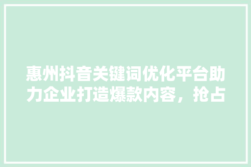 惠州抖音关键词优化平台助力企业打造爆款内容，抢占市场先机